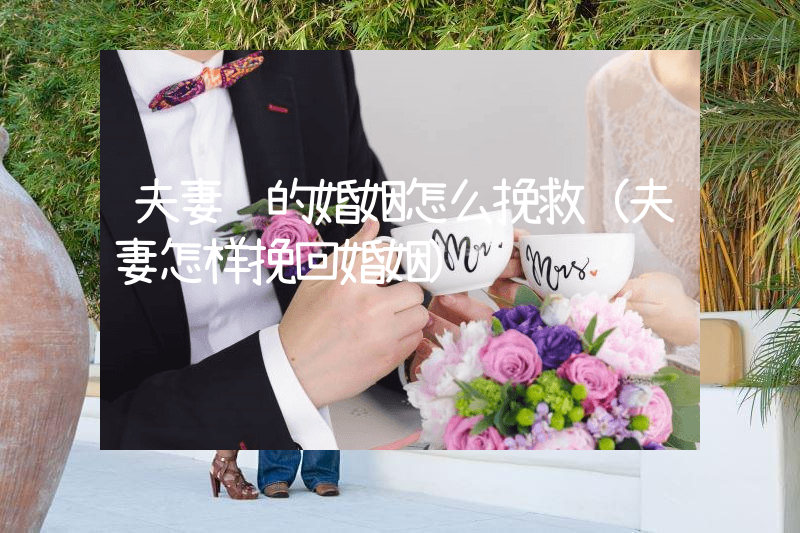 夫妻间的婚姻怎么挽救（夫妻怎样挽回婚姻）