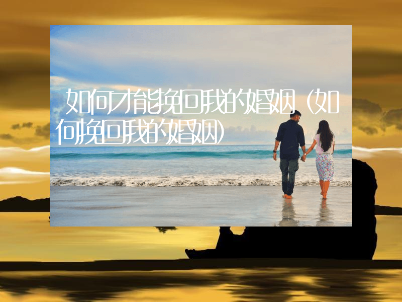 如何才能挽回我的婚姻（如何挽回我的婚姻）