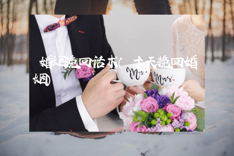 婚姻挽回话术（十天挽回婚姻）