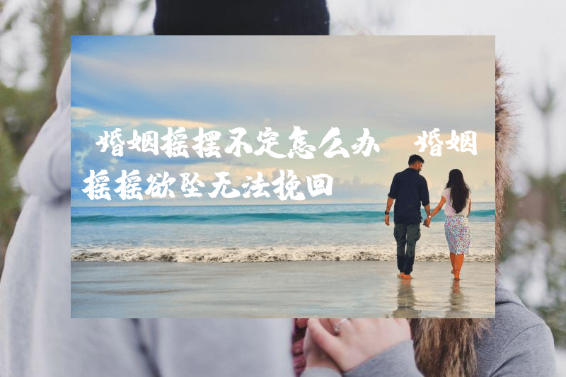 婚姻摇摆不定怎么办（婚姻摇摇欲坠无法挽回）