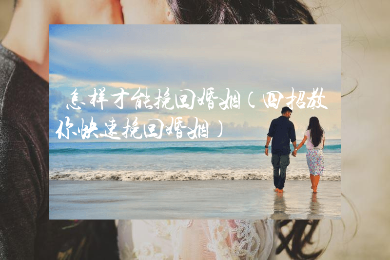 怎样才能挽回婚姻（四招教你快速挽回婚姻）