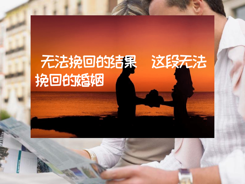 无法挽回的结果（这段无法挽回的婚姻）