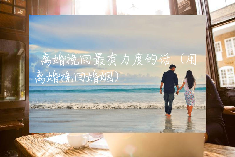 离婚挽回最有力度的话（用离婚挽回婚姻）